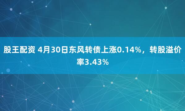 股王配资 4月30日东风转债上涨0.14%，转股溢价率3.43%