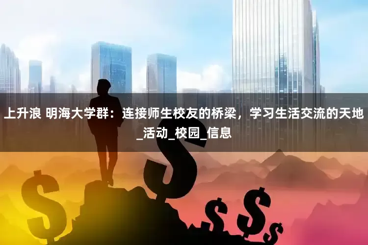 上升浪 明海大学群：连接师生校友的桥梁，学习生活交流的天地_活动_校园_信息