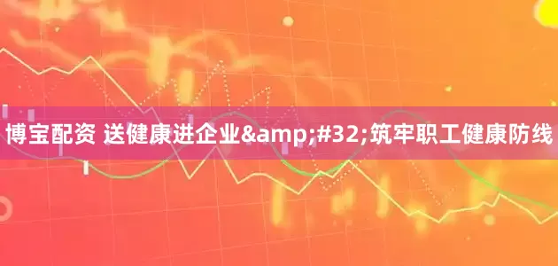 博宝配资 送健康进企业&#32;筑牢职工健康防线