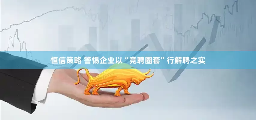 恒信策略 警惕企业以“竞聘圈套”行解聘之实