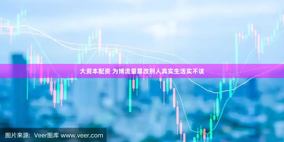 大资本配资 为博流量篡改别人真实生活实不该