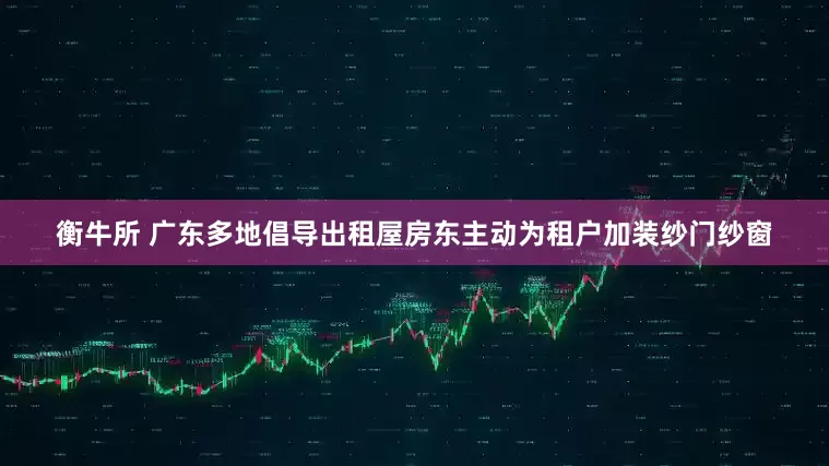 衡牛所 广东多地倡导出租屋房东主动为租户加装纱门纱窗