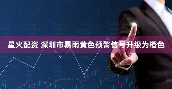 星火配资 深圳市暴雨黄色预警信号升级为橙色
