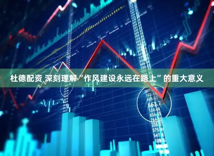 杜德配资 深刻理解“作风建设永远在路上”的重大意义