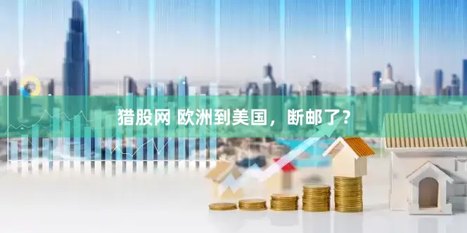 猎股网 欧洲到美国，断邮了？