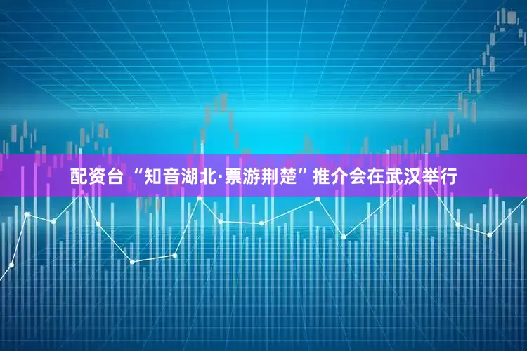 配资台 “知音湖北·票游荆楚”推介会在武汉举行