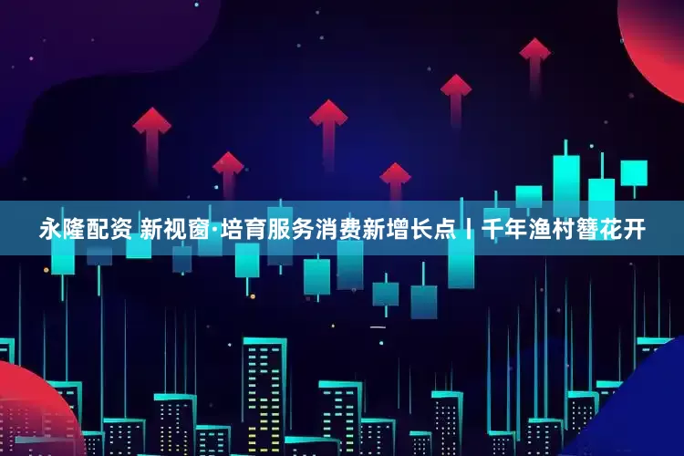 永隆配资 新视窗·培育服务消费新增长点丨千年渔村簪花开