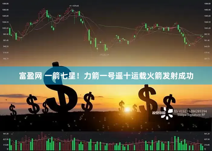 富盈网 一箭七星！力箭一号遥十运载火箭发射成功