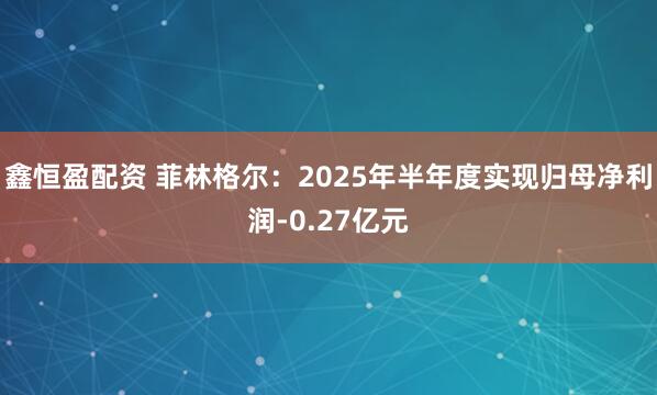 鑫恒盈配资 菲林格尔：2025年半年度实现归母净利润-0.27亿元