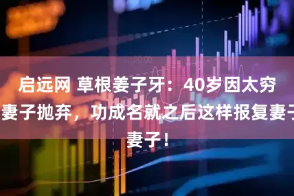 启远网 草根姜子牙：40岁因太穷被妻子抛弃，功成名就之后这样报复妻子！