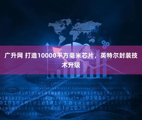 广升网 打造10000平方毫米芯片，英特尔封装技术升级