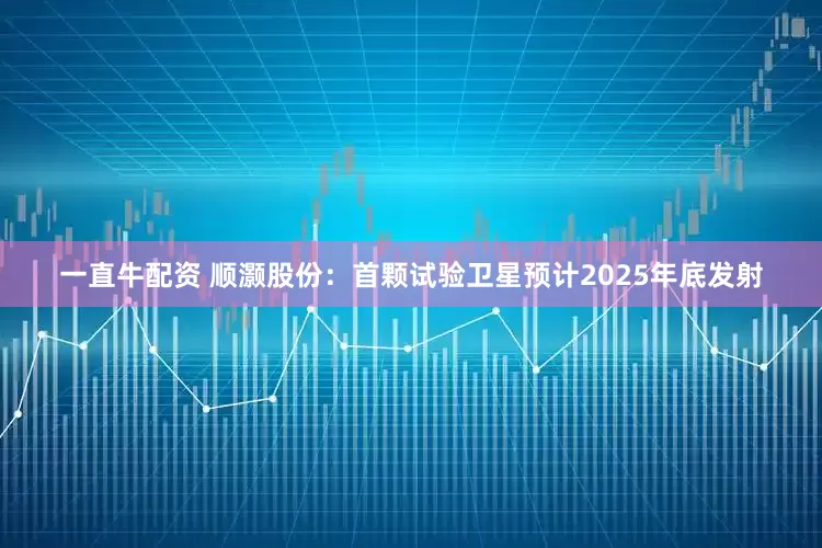 一直牛配资 顺灏股份：首颗试验卫星预计2025年底发射