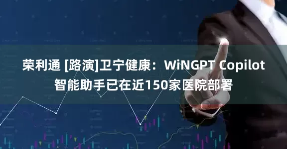 荣利通 [路演]卫宁健康：WiNGPT Copilot智能助手已在近150家医院部署