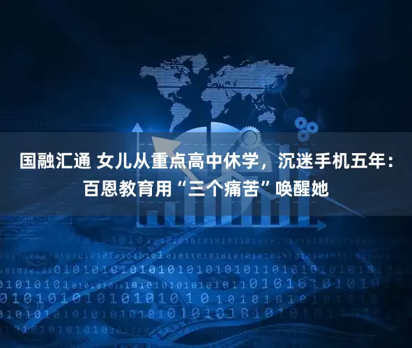 国融汇通 女儿从重点高中休学，沉迷手机五年：百恩教育用“三个痛苦”唤醒她
