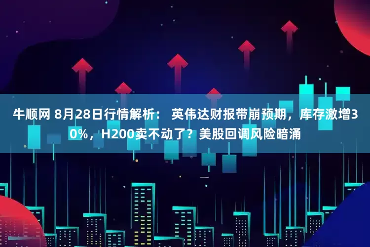 牛顺网 8月28日行情解析： 英伟达财报带崩预期，库存激增30%，H200卖不动了？美股回调风险暗涌