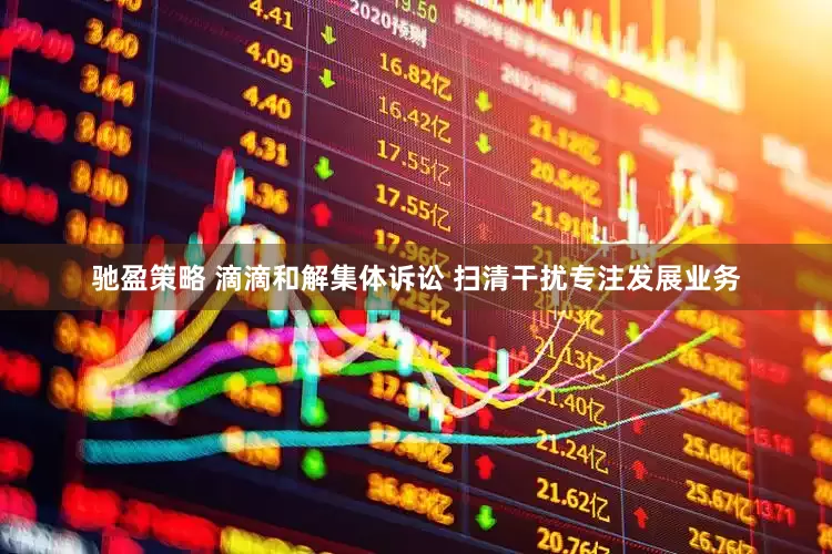 驰盈策略 滴滴和解集体诉讼 扫清干扰专注发展业务