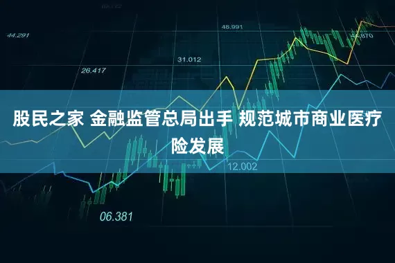 股民之家 金融监管总局出手 规范城市商业医疗险发展