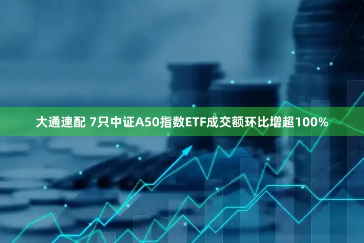 大通速配 7只中证A50指数ETF成交额环比增超100%