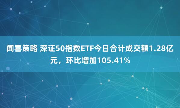 闻喜策略 深证50指数ETF今日合计成交额1.28亿元，环比增加105.41%