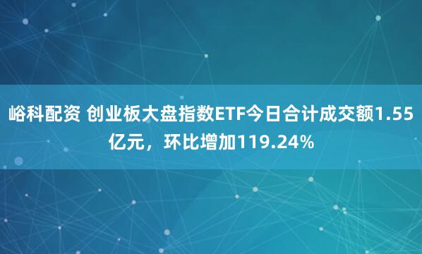 峪科配资 创业板大盘指数ETF今日合计成交额1.55亿元，环比增加119.24%