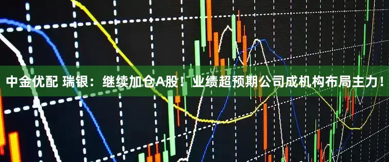 中金优配 瑞银：继续加仓A股！业绩超预期公司成机构布局主力！