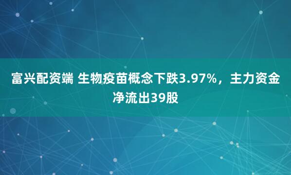 富兴配资端 生物疫苗概念下跌3.97%，主力资金净流出39股