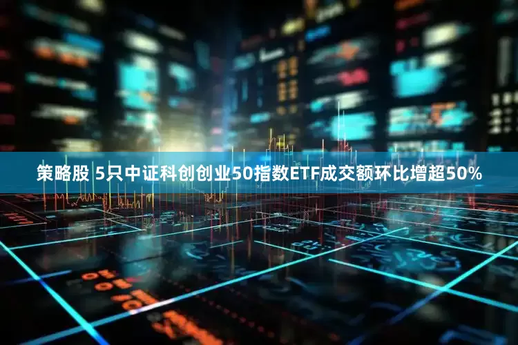 策略股 5只中证科创创业50指数ETF成交额环比增超50%