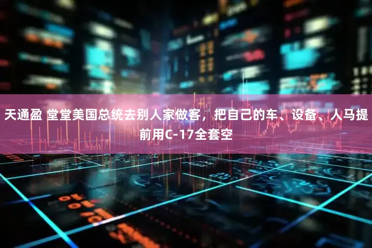天通盈 堂堂美国总统去别人家做客，把自己的车、设备、人马提前用C-17全套空
