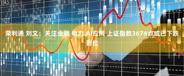 荣利通 刘文：关注金融 电力 AI应用 上证指数3674点或已下跌到位